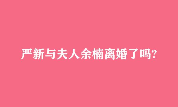 严新与夫人余楠离婚了吗?