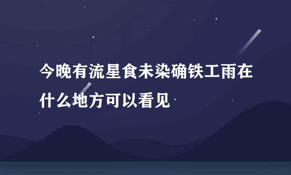 今晚有流星食未染确铁工雨在什么地方可以看见