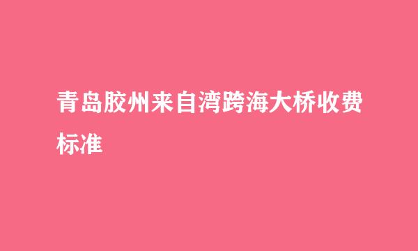 青岛胶州来自湾跨海大桥收费标准