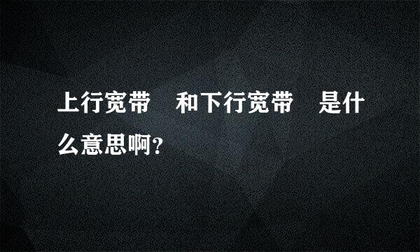 上行宽带 和下行宽带 是什么意思啊？