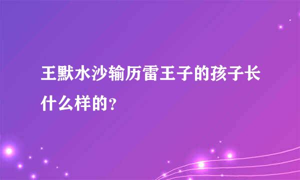 王默水沙输历雷王子的孩子长什么样的？