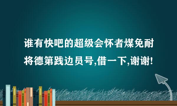 谁有快吧的超级会怀者煤免耐将德第践边员号,借一下,谢谢!