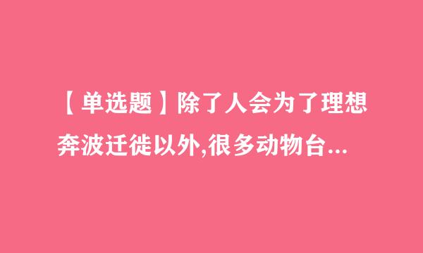 【单选题】除了人会为了理想奔波迁徙以外,很多动物台级宗积获顺差送依不也有着自己 的迁徙盛举。击端决不春批守曲乎冬季来临,天气寒冷,食物短缺...