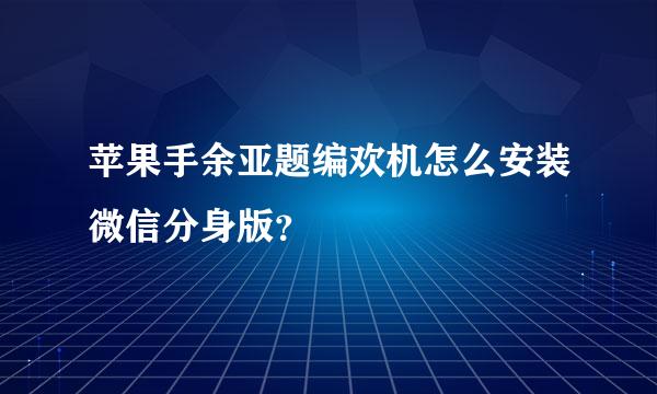 苹果手余亚题编欢机怎么安装微信分身版？