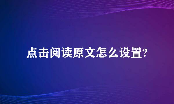 点击阅读原文怎么设置?