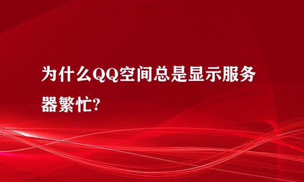 为什么QQ空间总是显示服务器繁忙?