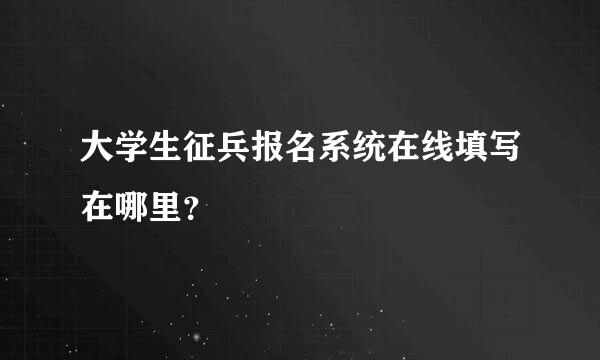 大学生征兵报名系统在线填写在哪里？