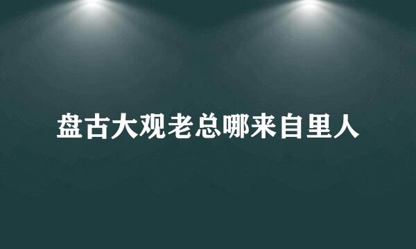 盘古大观老总哪来自里人