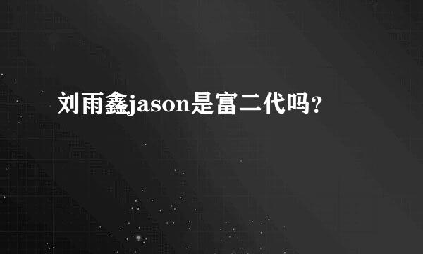 刘雨鑫jason是富二代吗？