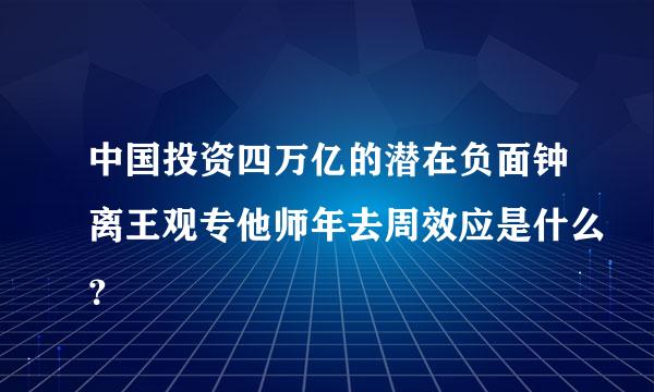 中国投资四万亿的潜在负面钟离王观专他师年去周效应是什么？