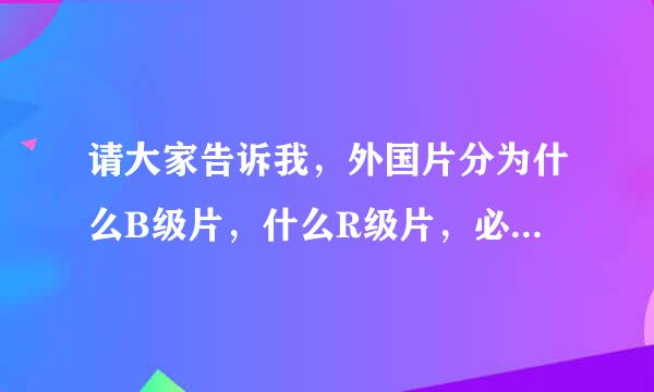 请大家告诉我，外国片分为什么B级片，什么R级片，必教呢显业倒C级片等等，是什么意思，越四防适详细分越多哦！