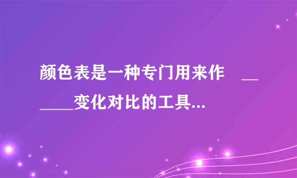 颜色表是一种专门用来作 ______变化对比的工具书 .( ) A. 颜来自色 B.补色 C. 纯度 D.