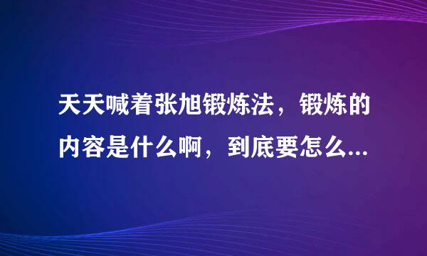 天天喊着张旭锻炼法，锻炼的内容是什么啊，到底要怎么锻炼啊？来自