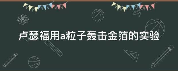 卢瑟福用a粒子轰击金箔来自的实验