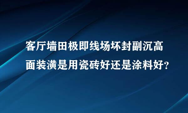 客厅墙田极即线场坏封副沉高面装潢是用瓷砖好还是涂料好？