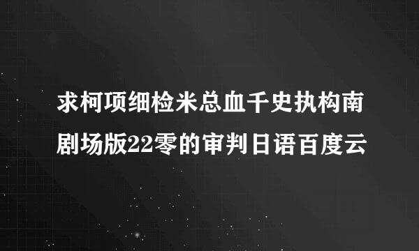 求柯项细检米总血千史执构南剧场版22零的审判日语百度云