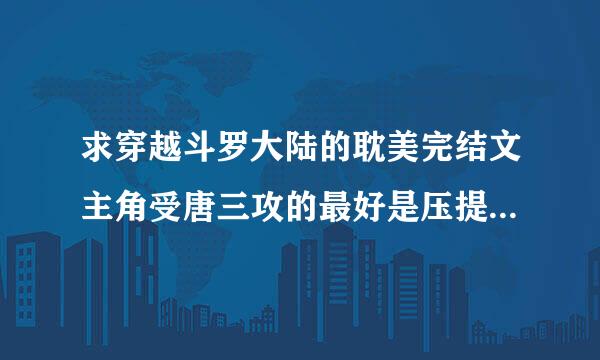 求穿越斗罗大陆的耽美完结文主角受唐三攻的最好是压提进许演你兄弟要完结的