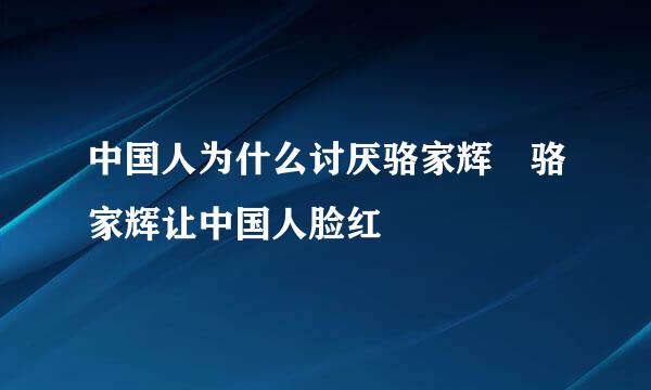 中国人为什么讨厌骆家辉 骆家辉让中国人脸红