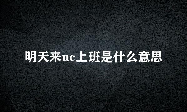 明天来uc上班是什么意思