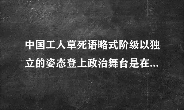 中国工人草死语略式阶级以独立的姿态登上政治舞台是在（    ）。 