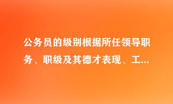 公务员的级别根据所任领导职务、职级及其德才表现、工作实绩和资历确定()