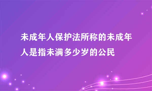 未成年人保护法所称的未成年人是指未满多少岁的公民