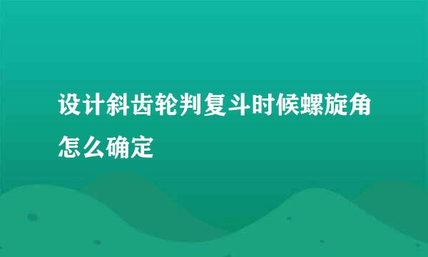 设计斜齿轮判复斗时候螺旋角怎么确定