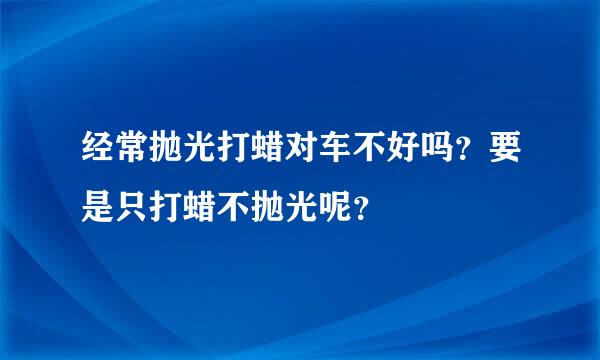 经常抛光打蜡对车不好吗？要是只打蜡不抛光呢？