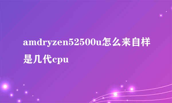 amdryzen52500u怎么来自样是几代cpu