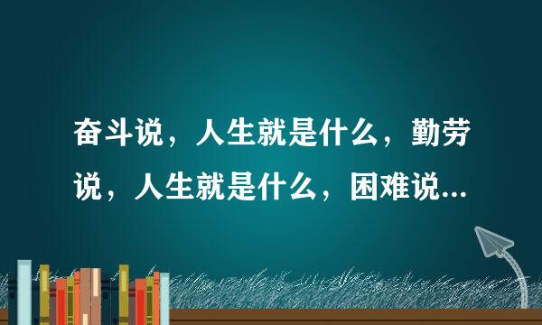 奋斗说，人生就是什么，勤劳说，人生就是什么，困难说，人生就是什么，挫折说，人生就是什么。