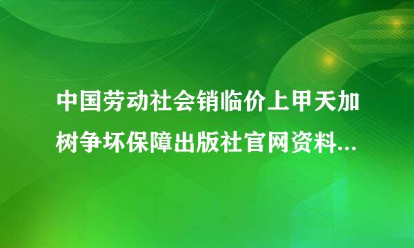 中国劳动社会销临价上甲天加树争坏保障出版社官网资料下载怎么下载课件