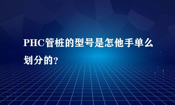 PHC管桩的型号是怎他手单么划分的？