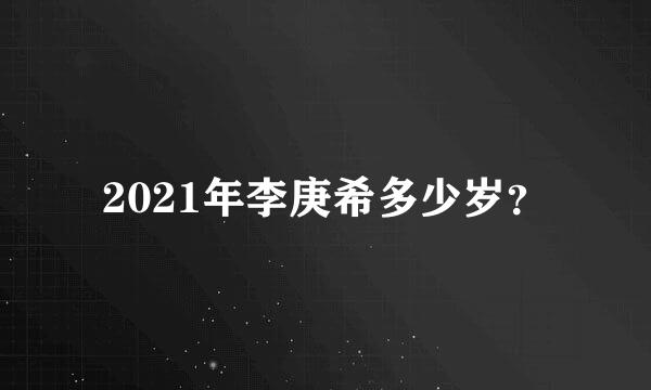 2021年李庚希多少岁？