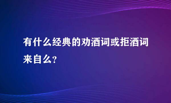 有什么经典的劝酒词或拒酒词来自么？