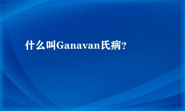 什么叫Ganavan氏病？