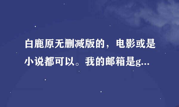 白鹿原无删减版的，电影或是小说都可以。我的邮箱是gao_fei888@163.com 致谢。