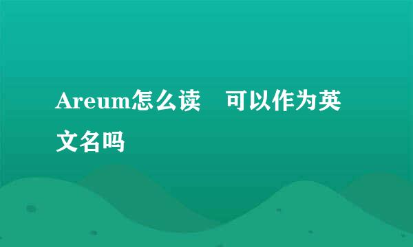 Areum怎么读 可以作为英文名吗