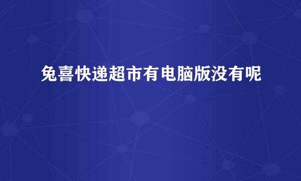 兔喜快递超市有电脑版没有呢