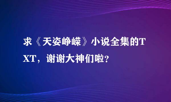 求《天姿峥嵘》小说全集的TXT，谢谢大神们啦？