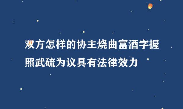 双方怎样的协主烧曲富酒字握照武硫为议具有法律效力