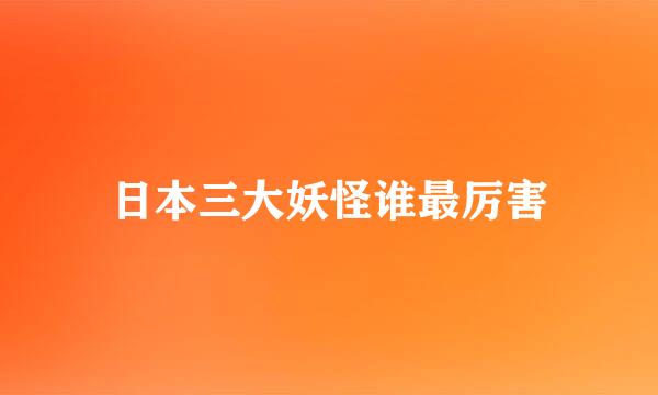 日本三大妖怪谁最厉害