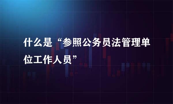 什么是“参照公务员法管理单位工作人员”