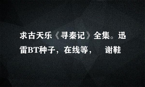 求古天乐《寻秦记》全集。迅雷BT种子，在线等， 谢鞋