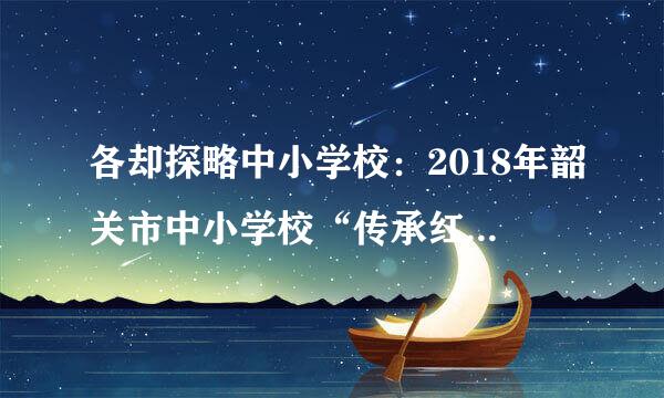 各却探略中小学校：2018年韶关市中小学校“传承红色基因向国旗敬礼”网上寄语活动在今天早上已经开启活动端