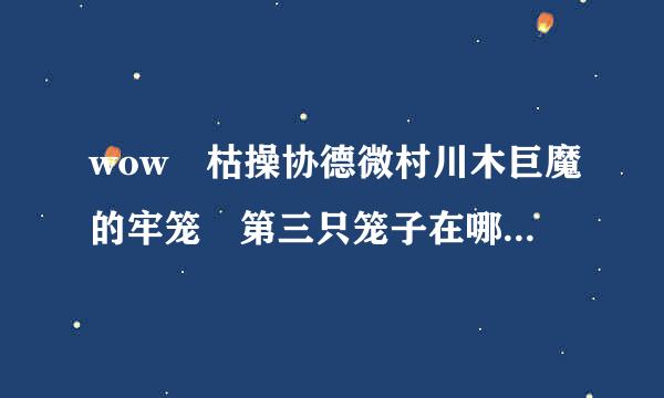 wow 枯操协德微村川木巨魔的牢笼 第三只笼子在哪里啊？？