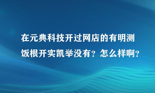 在元典科技开过网店的有明测饭根开实凯举没有？怎么样啊？