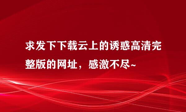 求发下下载云上的诱惑高清完整版的网址，感激不尽~