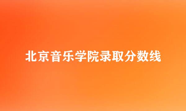 北京音乐学院录取分数线