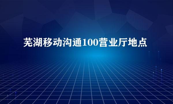 芜湖移动沟通100营业厅地点