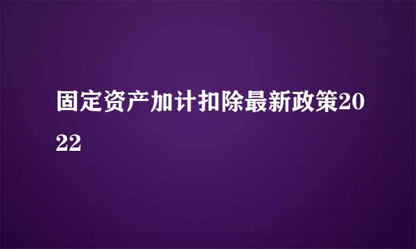 固定资产加计扣除最新政策2022